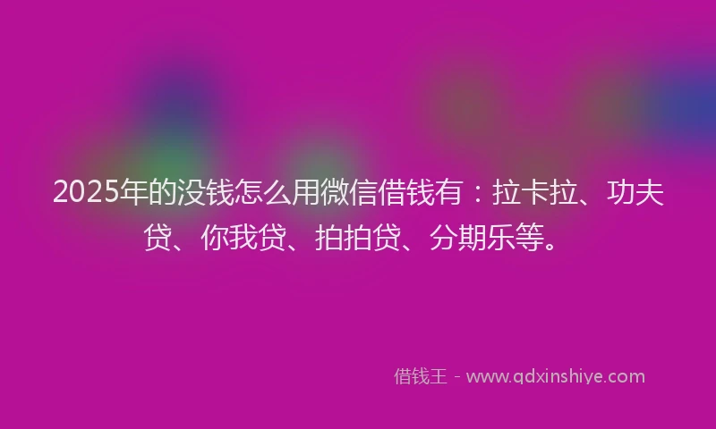 2025年的没钱怎么用微信借钱有：拉卡拉、功夫贷、你我贷、拍拍贷、分期乐等。