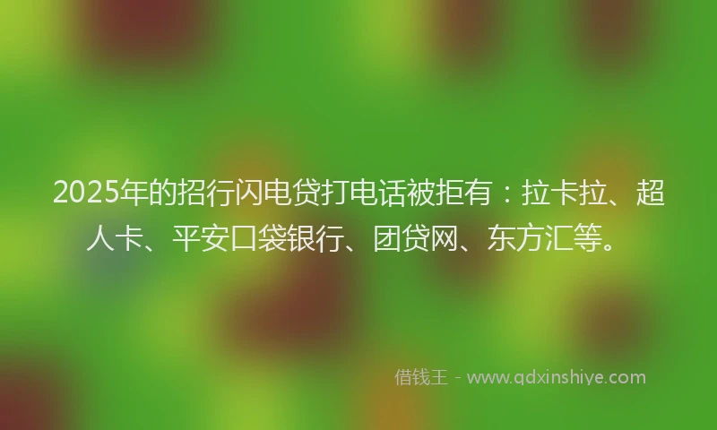 2025年的招行闪电贷打电话被拒有：拉卡拉、超人卡、平安口袋银行、团贷网、东方汇等。