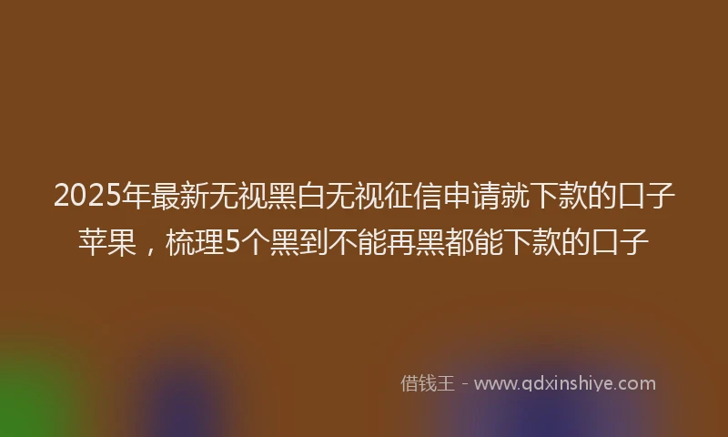 2025年最新无视黑白无视征信申请就下款的口子苹果，梳理5个黑到不能再黑都能下款的口子