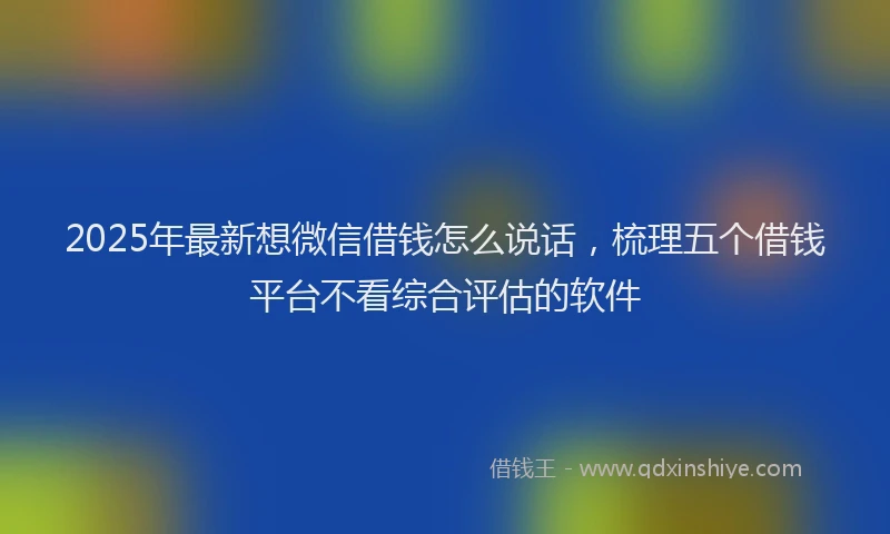 2025年最新想微信借钱怎么说话，梳理五个借钱平台不看综合评估的软件