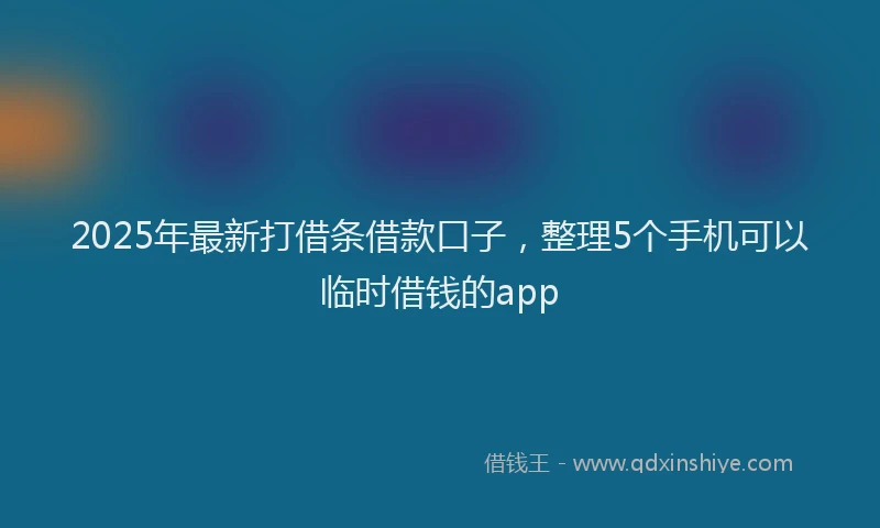 2025年最新打借条借款口子，整理5个手机可以临时借钱的app