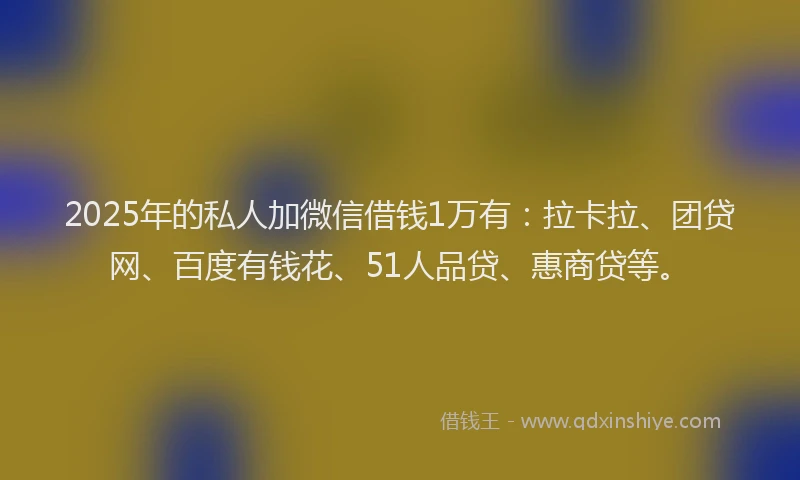 2025年的私人加微信借钱1万有：拉卡拉、团贷网、百度有钱花、51人品贷、惠商贷等。