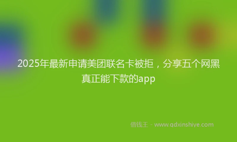 2025年最新申请美团联名卡被拒，分享五个网黑真正能下款的app