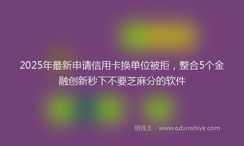 2025年最新申请信用卡换单位被拒，整合5个金融创新秒下不要芝麻分的软件