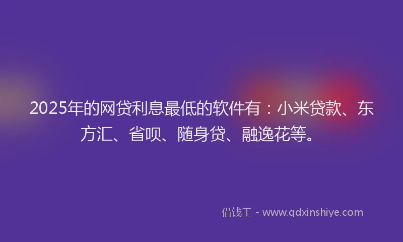 2025年的网贷利息最低的软件有：小米贷款、东方汇、省呗、随身贷、融逸花等。