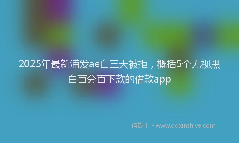 2025年最新浦发ae白三天被拒，概括5个无视黑白百分百下款的借款app