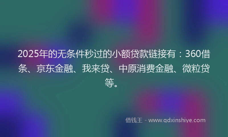 2025年的无条件秒过的小额贷款链接有：360借条、京东金融、我来贷、中原消费金融、微粒贷等。