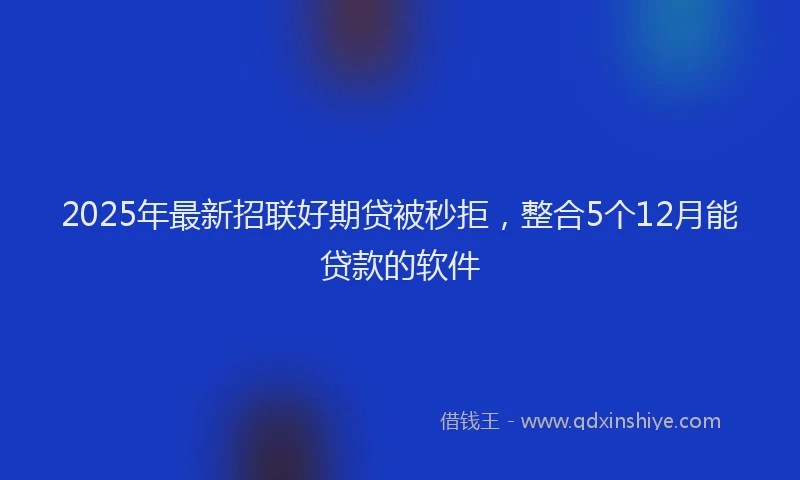 2025年最新招联好期贷被秒拒，整合5个12月能贷款的软件