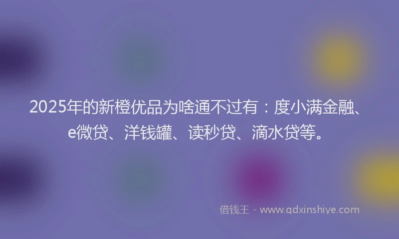 2025年的新橙优品为啥通不过有：度小满金融、e微贷、洋钱罐、读秒贷、滴水贷等。