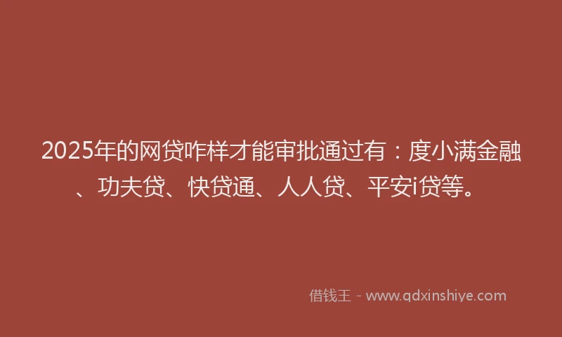 2025年的网贷咋样才能审批通过有：度小满金融、功夫贷、快贷通、人人贷、平安i贷等。