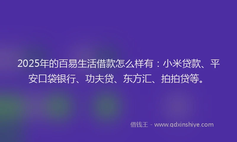2025年的百易生活借款怎么样有：小米贷款、平安口袋银行、功夫贷、东方汇、拍拍贷等。