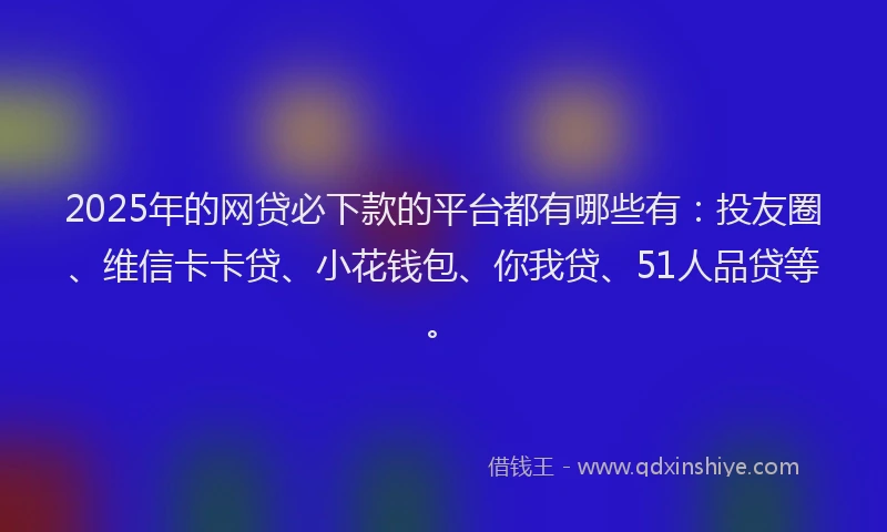 2025年的网贷必下款的平台都有哪些有：投友圈、维信卡卡贷、小花钱包、你我贷、51人品贷等。
