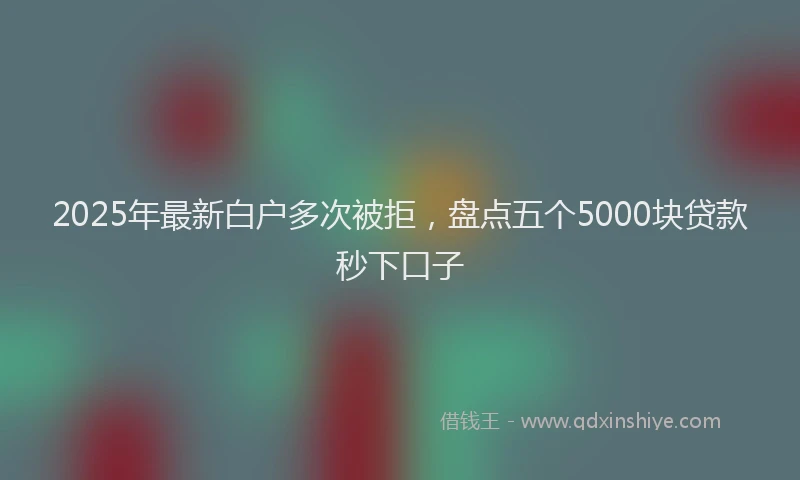2025年最新白户多次被拒，盘点五个5000块贷款秒下口子