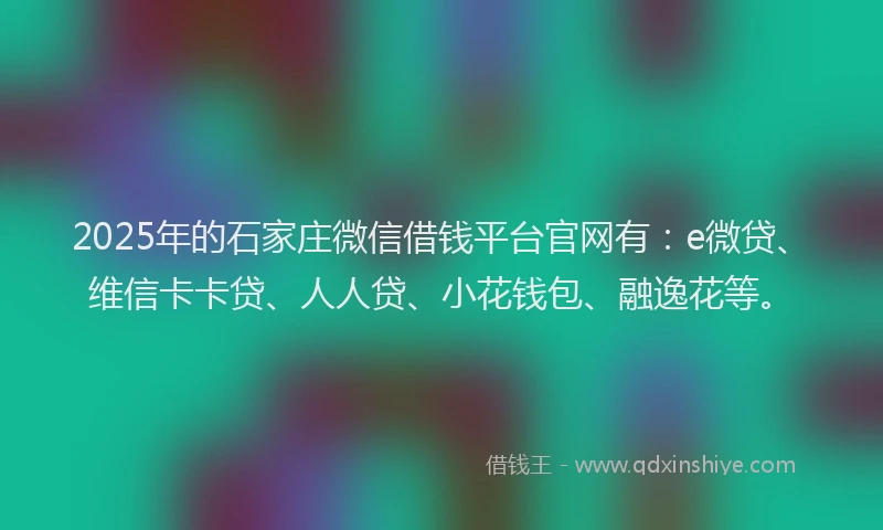 2025年的石家庄微信借钱平台官网有：e微贷、维信卡卡贷、人人贷、小花钱包、融逸花等。