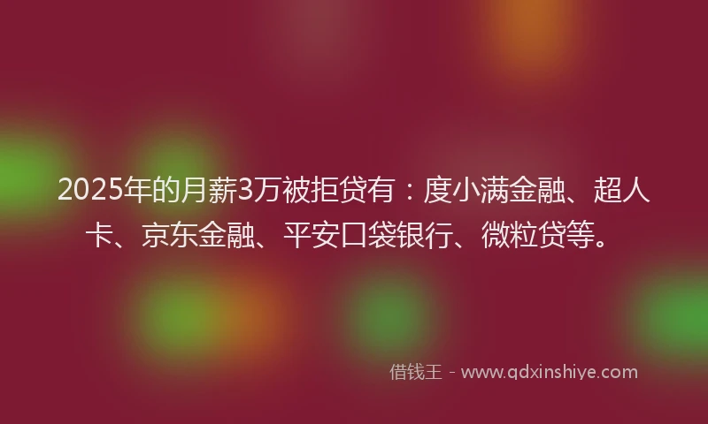 2025年的月薪3万被拒贷有：度小满金融、超人卡、京东金融、平安口袋银行、微粒贷等。