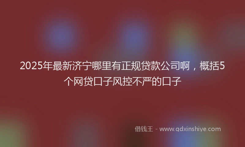 2025年最新济宁哪里有正规贷款公司啊，概括5个网贷口子风控不严的口子
