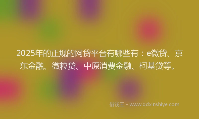 2025年的正规的网贷平台有哪些有：e微贷、京东金融、微粒贷、中原消费金融、柯基贷等。