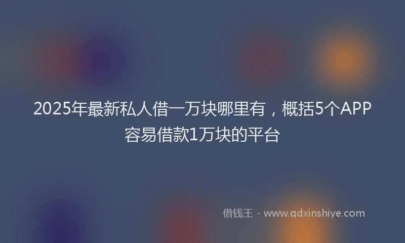 2025年最新私人借一万块哪里有，概括5个APP容易借款1万块的平台
