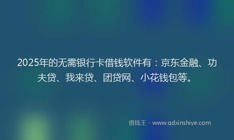 2025年的无需银行卡借钱软件有：京东金融、功夫贷、我来贷、团贷网、小花钱包等。