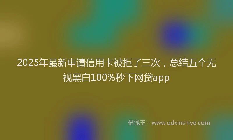 2025年最新申请信用卡被拒了三次，总结五个无视黑白100%秒下网贷app