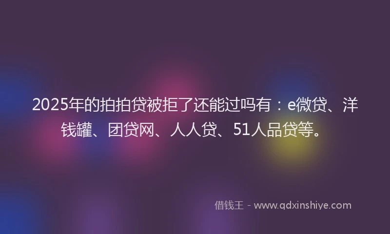 2025年的拍拍贷被拒了还能过吗有：e微贷、洋钱罐、团贷网、人人贷、51人品贷等。