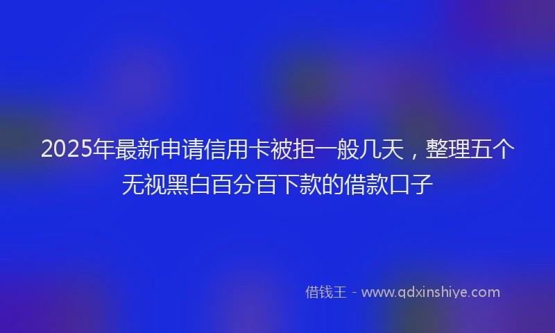 2025年最新申请信用卡被拒一般几天，整理五个无视黑白百分百下款的借款口子