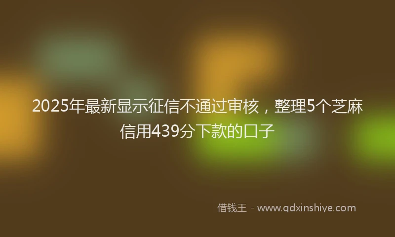 2025年最新显示征信不通过审核，整理5个芝麻信用439分下款的口子