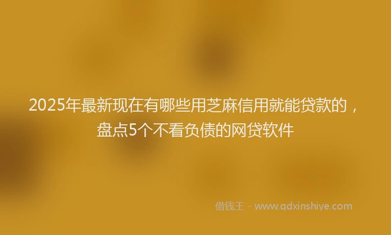 2025年最新现在有哪些用芝麻信用就能贷款的，盘点5个不看负债的网贷软件