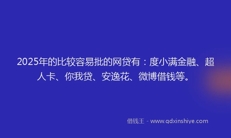 2025年的比较容易批的网贷有：度小满金融、超人卡、你我贷、安逸花、微博借钱等。