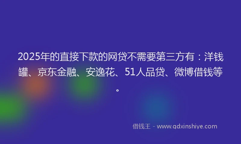 2025年的直接下款的网贷不需要第三方有：洋钱罐、京东金融、安逸花、51人品贷、微博借钱等。