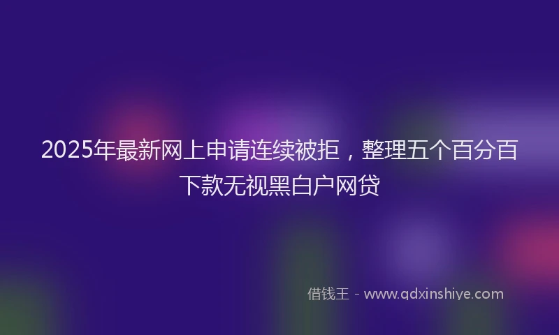 2025年最新网上申请连续被拒，整理五个百分百下款无视黑白户网贷