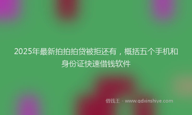 2025年最新拍拍拍贷被拒还有，概括五个手机和身份证快速借钱软件
