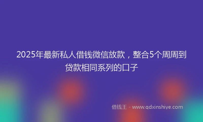 2025年最新私人借钱微信放款，整合5个周周到贷款相同系列的口子