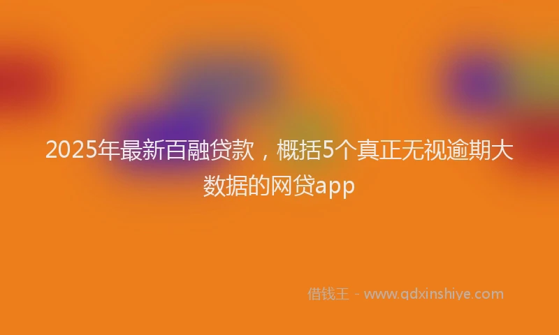 2025年最新百融贷款，概括5个真正无视逾期大数据的网贷app