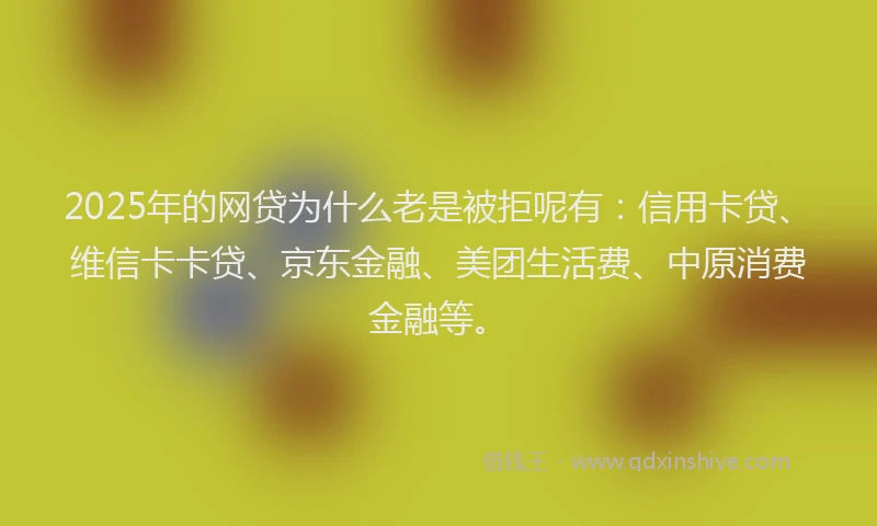 2025年的网贷为什么老是被拒呢有：信用卡贷、维信卡卡贷、京东金融、美团生活费、中原消费金融等。
