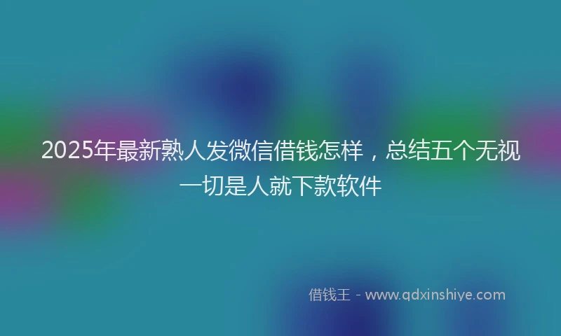 2025年最新熟人发微信借钱怎样，总结五个无视一切是人就下款软件