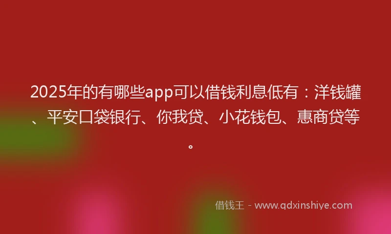 2025年的有哪些app可以借钱利息低有：洋钱罐、平安口袋银行、你我贷、小花钱包、惠商贷等。