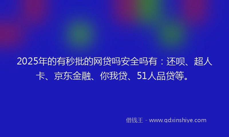 2025年的有秒批的网贷吗安全吗有：还呗、超人卡、京东金融、你我贷、51人品贷等。