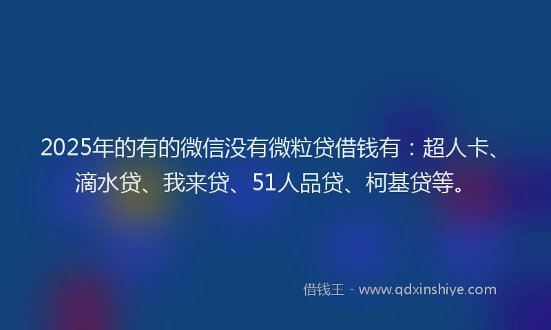 2025年的有的微信没有微粒贷借钱有：超人卡、滴水贷、我来贷、51人品贷、柯基贷等。