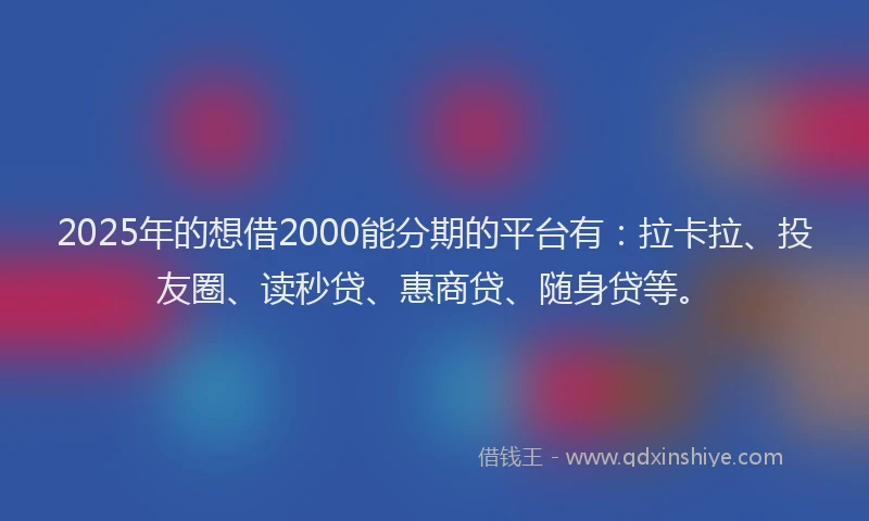 2025年的想借2000能分期的平台有：拉卡拉、投友圈、读秒贷、惠商贷、随身贷等。