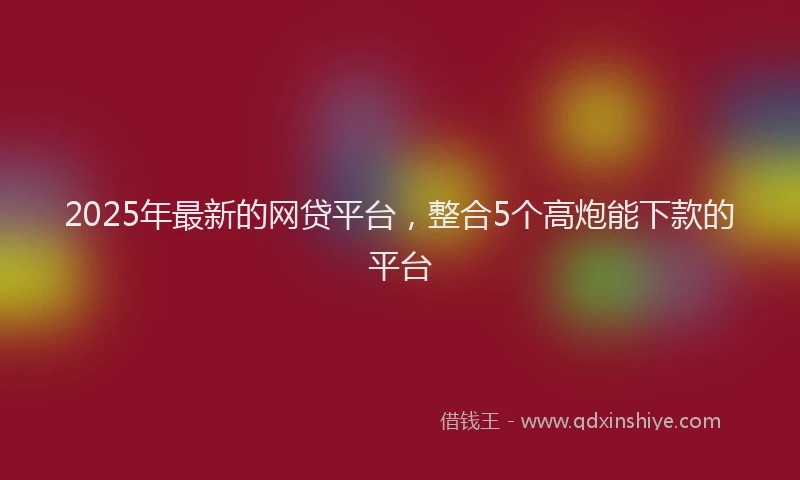 2025年最新的网贷平台，整合5个高炮能下款的平台