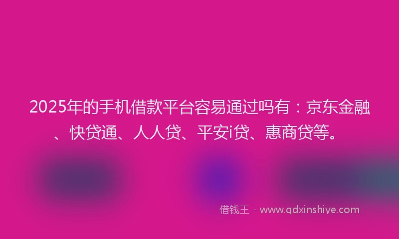 2025年的手机借款平台容易通过吗有：京东金融、快贷通、人人贷、平安i贷、惠商贷等。