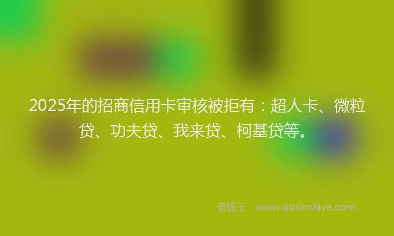 2025年的招商信用卡审核被拒有：超人卡、微粒贷、功夫贷、我来贷、柯基贷等。