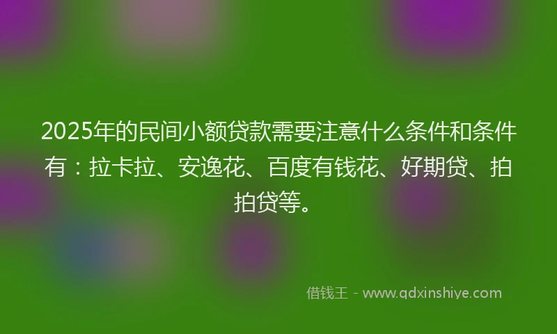 2025年的民间小额贷款需要注意什么条件和条件有：拉卡拉、安逸花、百度有钱花、好期贷、拍拍贷等。