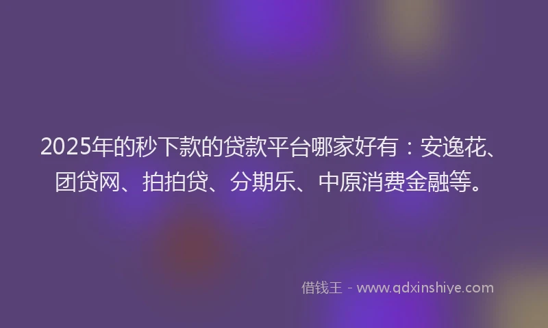 2025年的秒下款的贷款平台哪家好有：安逸花、团贷网、拍拍贷、分期乐、中原消费金融等。