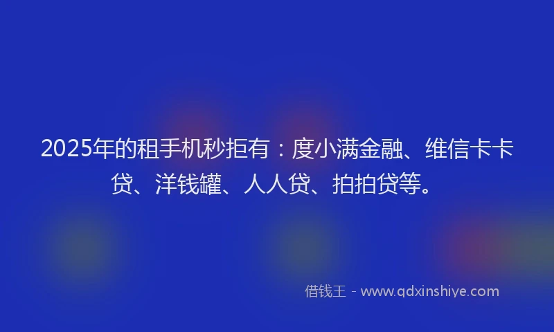 2025年的租手机秒拒有：度小满金融、维信卡卡贷、洋钱罐、人人贷、拍拍贷等。