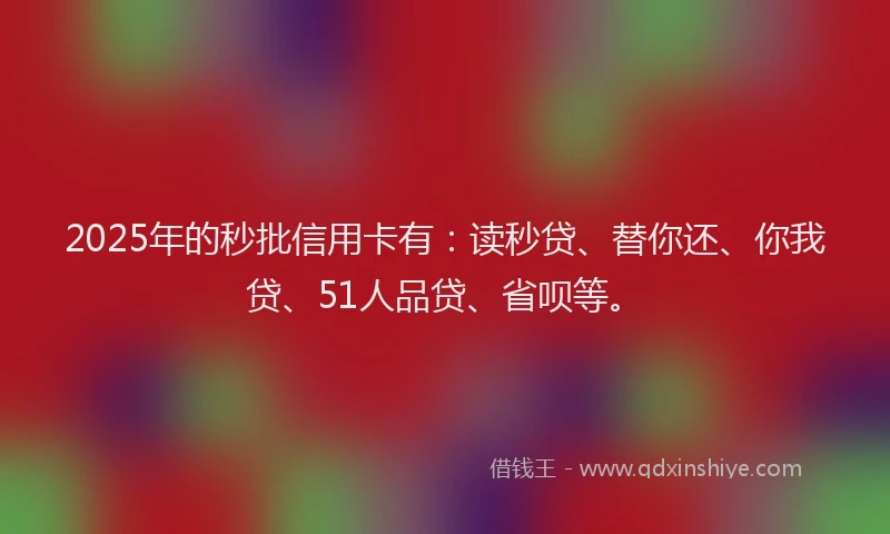 2025年的秒批信用卡有：读秒贷、替你还、你我贷、51人品贷、省呗等。