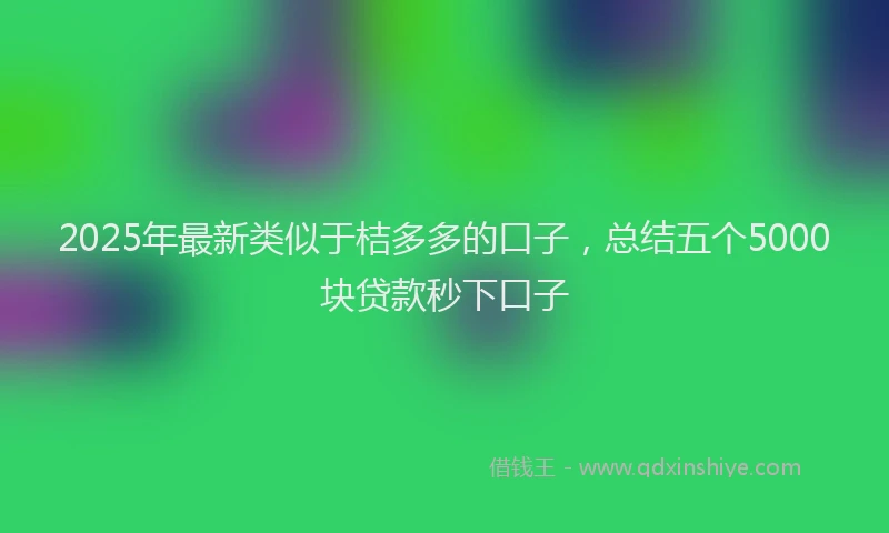 2025年最新类似于桔多多的口子，总结五个5000块贷款秒下口子