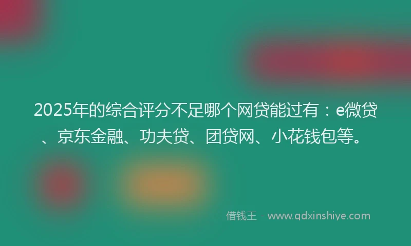 2025年的综合评分不足哪个网贷能过有：e微贷、京东金融、功夫贷、团贷网、小花钱包等。