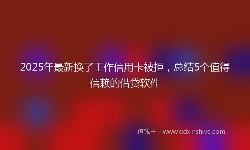 2025年最新换了工作信用卡被拒，总结5个值得信赖的借贷软件